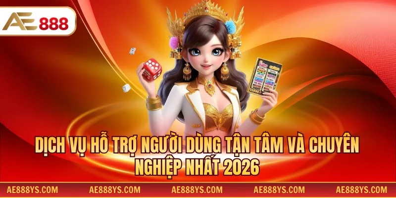 Dịch vụ hỗ trợ người dùng tận tâm và chuyên nghiệp nhất 2026