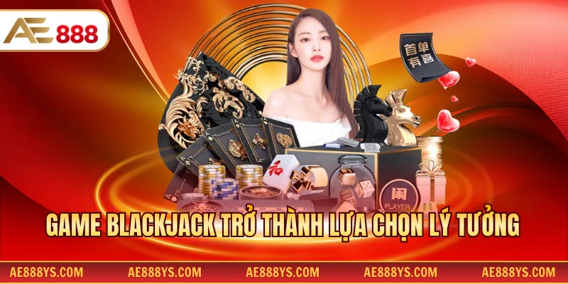 Game Blackjack trở thành lựa chọn lý tưởng
